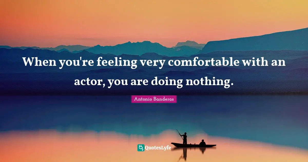 When you're feeling very comfortable with an actor, you are doing nothing.
