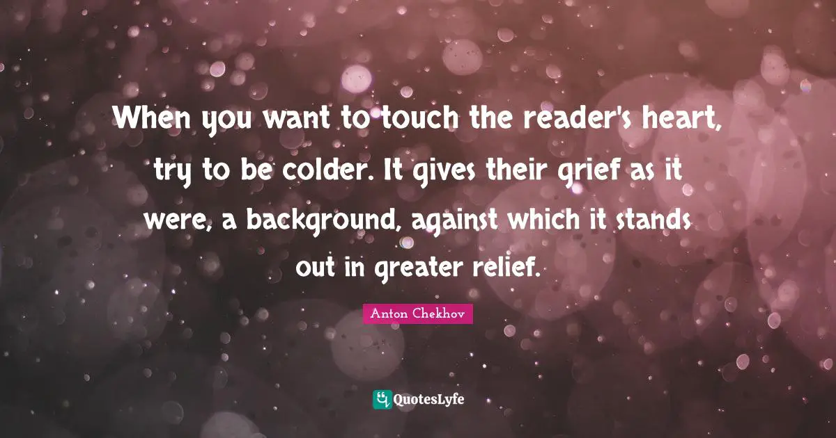 When you want to touch the reader's heart, try to be colder. It gives their grief as it were, a background, against which it stands out in greater relief.