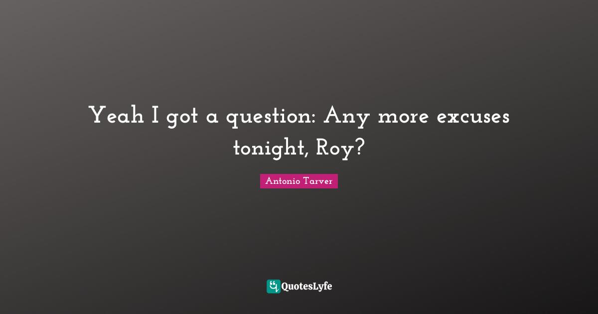 Yeah I got a question: Any more excuses tonight, Roy?