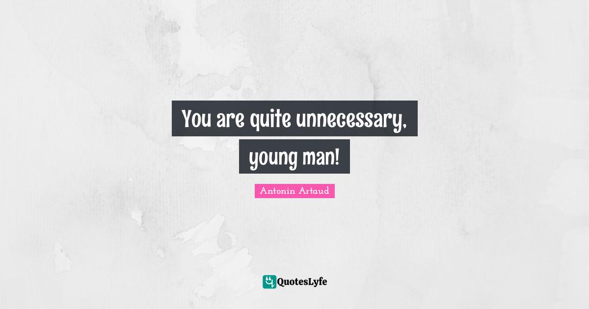 You are quite unnecessary, young man!