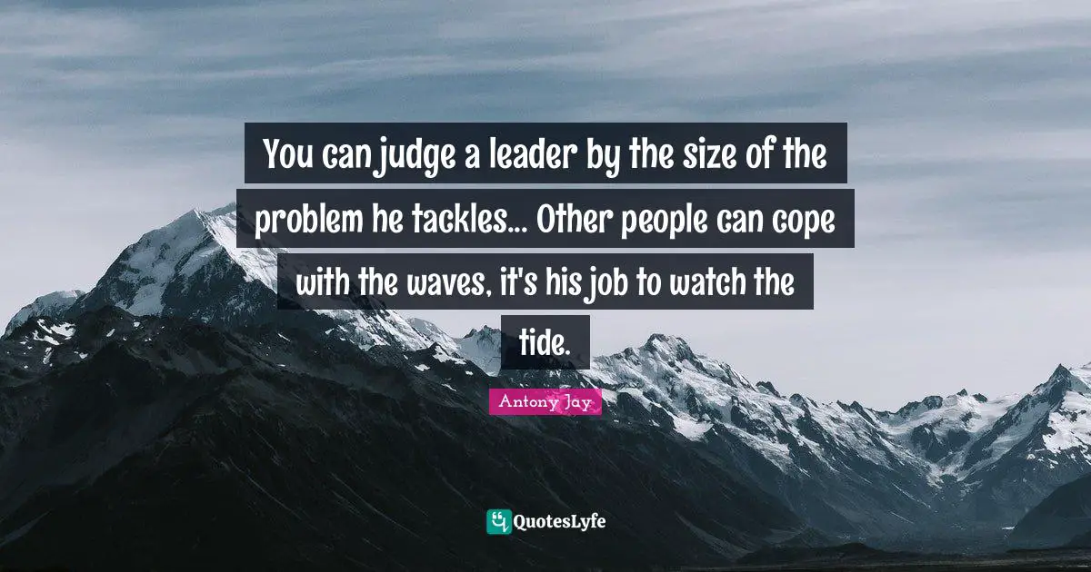 You can judge a leader by the size of the problem he tackles... Other people can cope with the waves, it's his job to watch the tide.