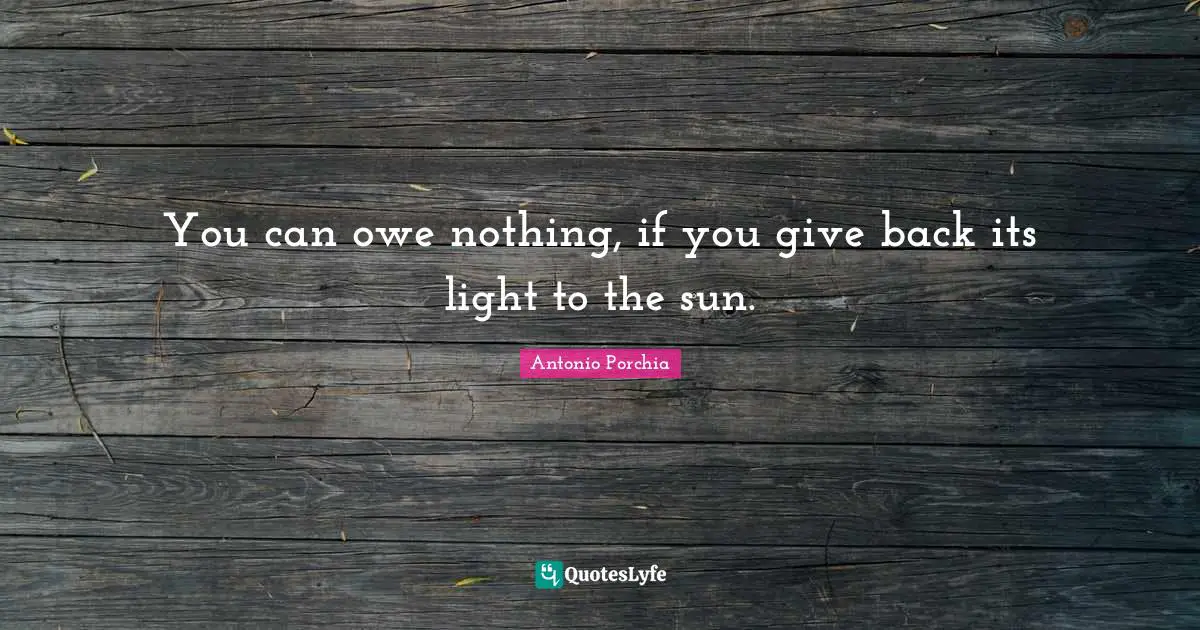 You can owe nothing, if you give back its light to the sun.