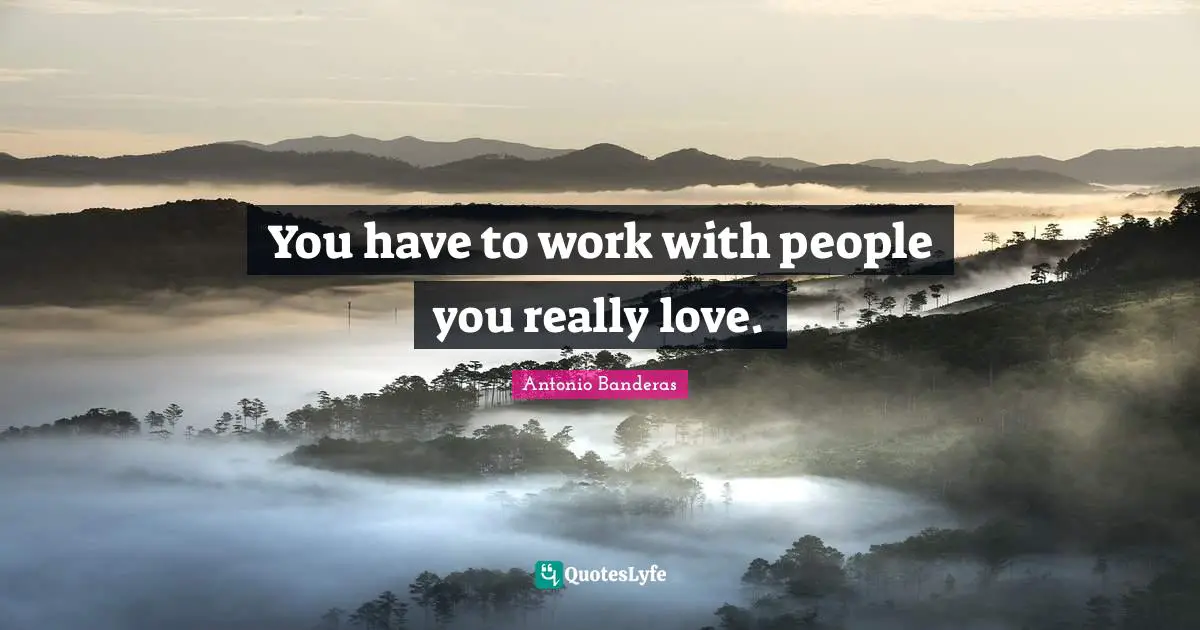 You have to work with people you really love.