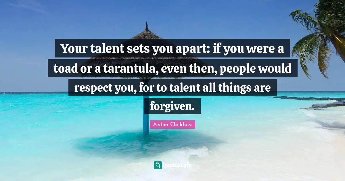 Your talent sets you apart: if you were a toad or a tarantula, even then, people would respect you, for to talent all things are forgiven.