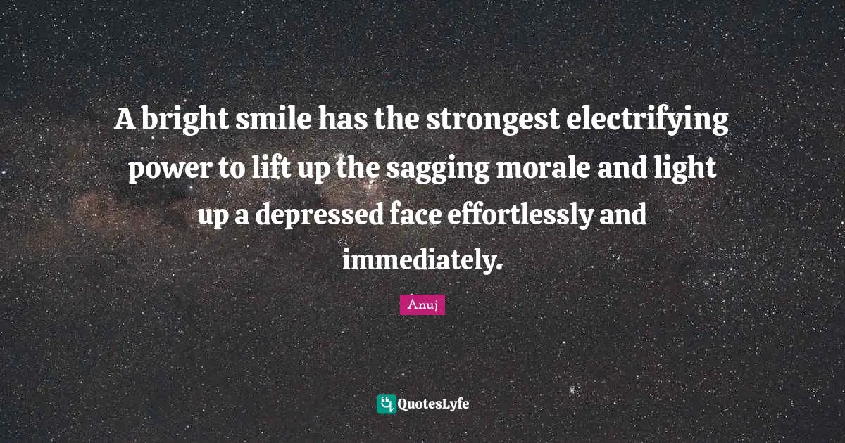 A bright smile has the strongest electrifying power to lift up the sagging morale and light up a depressed face effortlessly and immediately.