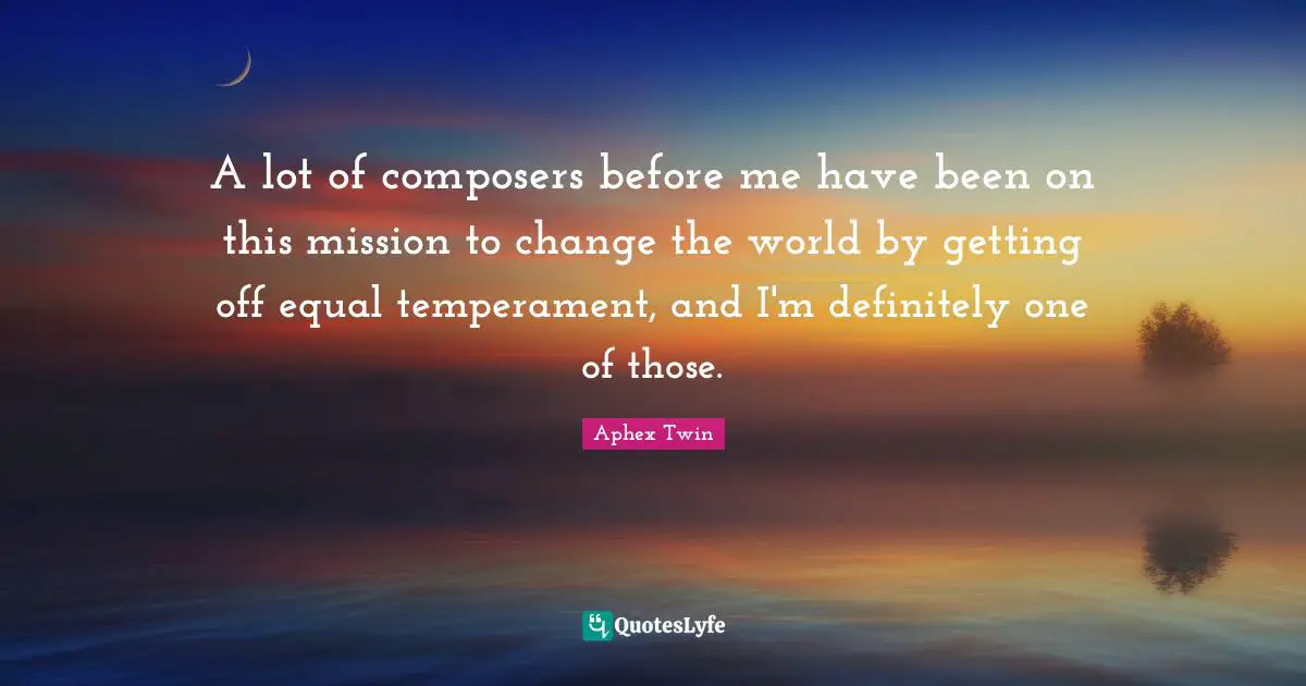 Temperament Quotes: "A lot of composers before me have been on this mission to change the world by getting off equal temperament, and I'm definitely one of those."