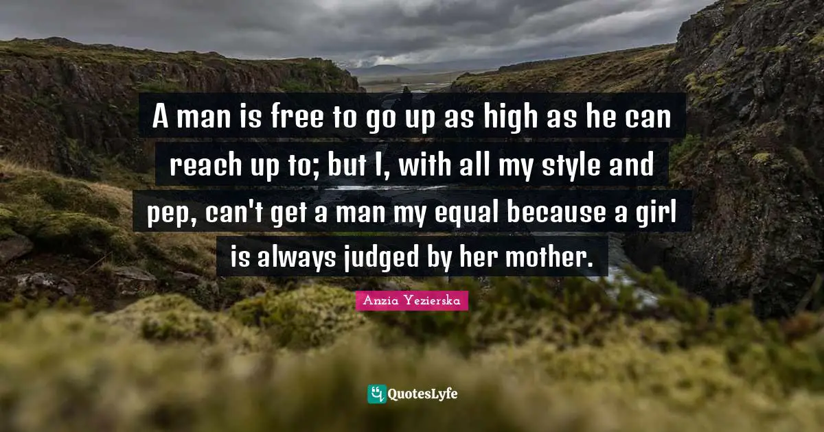 A man is free to go up as high as he can reach up to; but I, with all my style and pep, can't get a man my equal because a girl is always judged by her mother.