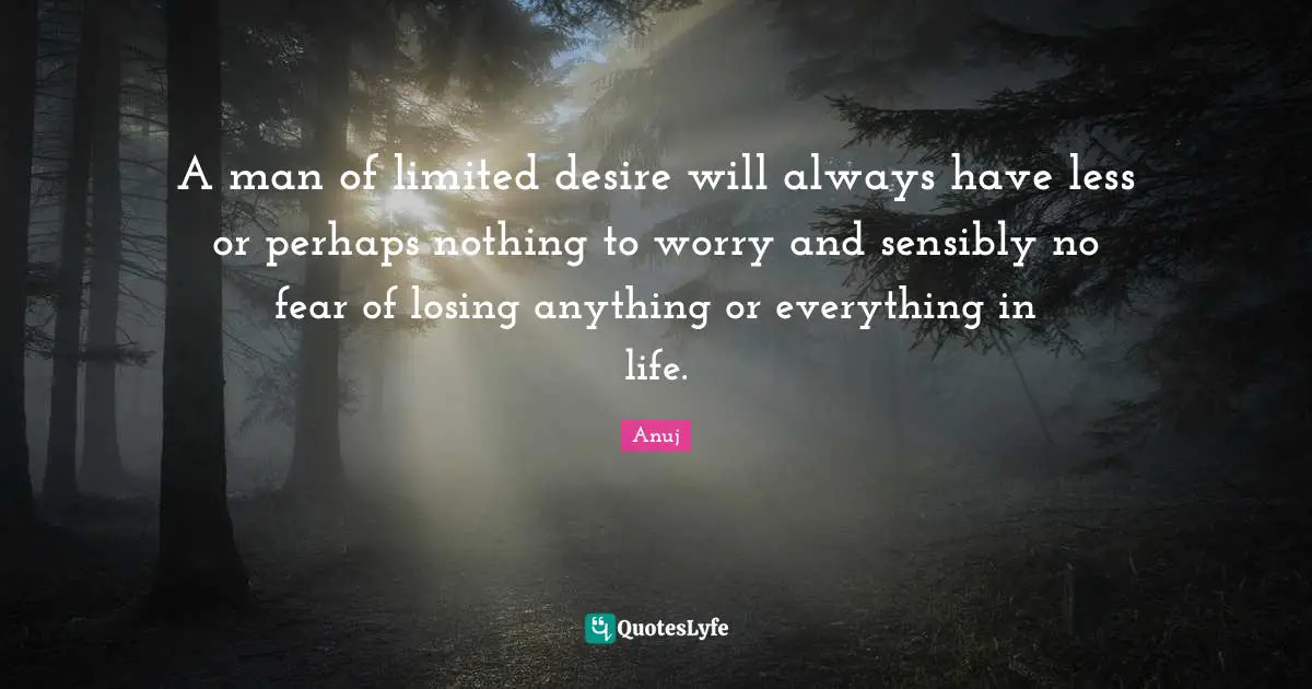 A man of limited desire will always have less or perhaps nothing to worry and sensibly no fear of losing anything or everything in life.