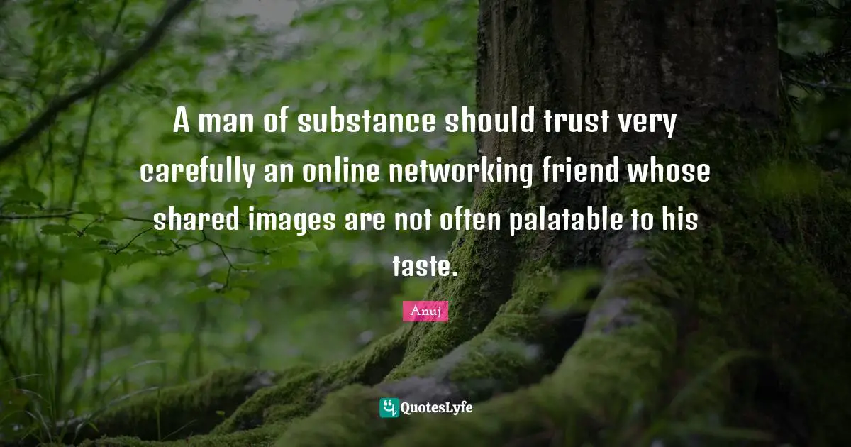 A man of substance should trust very carefully an online networking friend whose shared images are not often palatable to his taste.