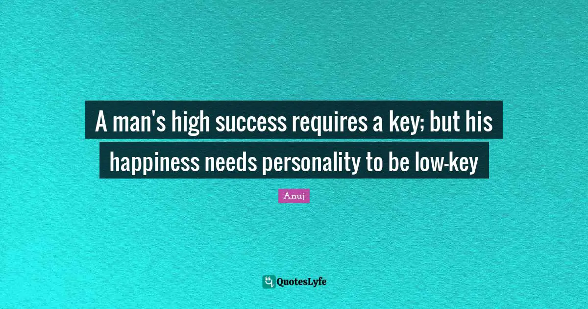 A man's high success requires a key; but his happiness needs personality to be low-key