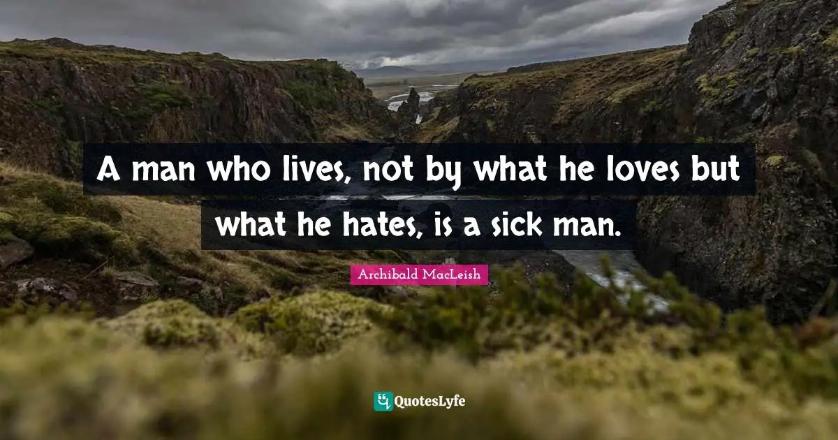 A man who lives, not by what he loves but what he hates, is a sick man.