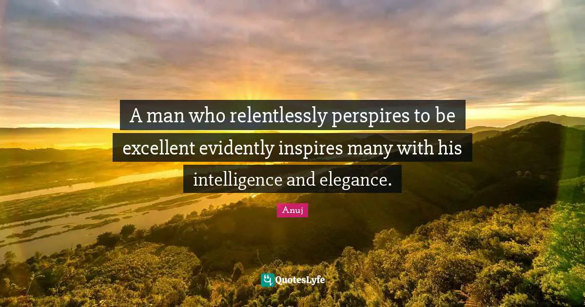 A man who relentlessly perspires to be excellent evidently inspires many with his intelligence and elegance.
