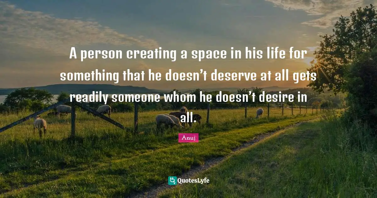 A person creating a space in his life for something that he doesn’t deserve at all gets readily someone whom he doesn’t desire in all.
