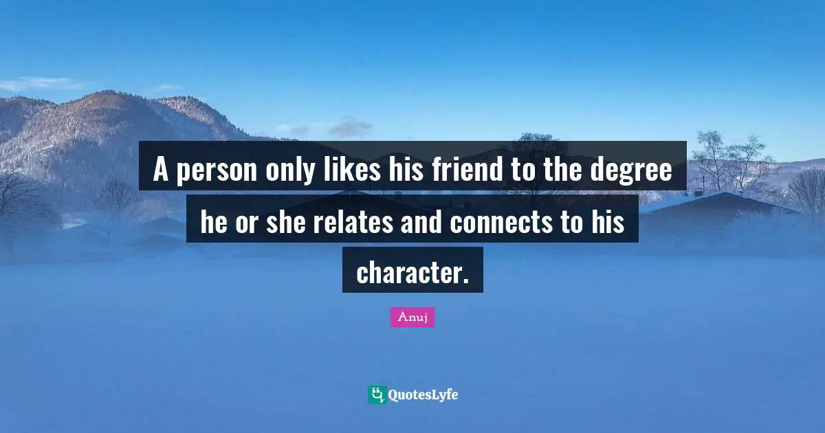 A person only likes his friend to the degree he or she relates and connects to his character.
