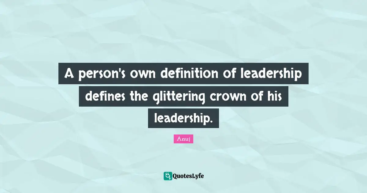 A person's own definition of leadership defines the glittering crown of his leadership.