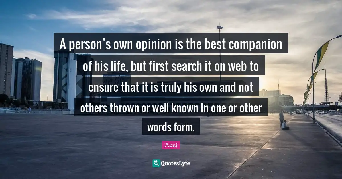 A person’s own opinion is the best companion of his life, but first search it on web to ensure that it is truly his own and not others thrown or well known in one or other words form.