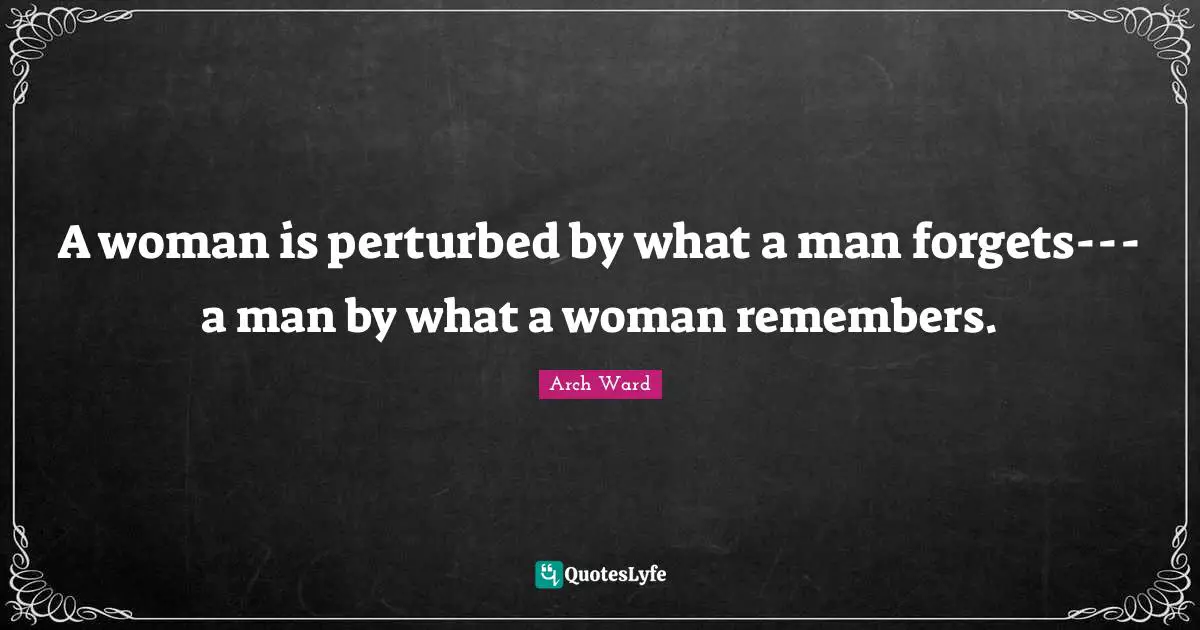 A woman is perturbed by what a man forgets---a man by what a woman remembers.