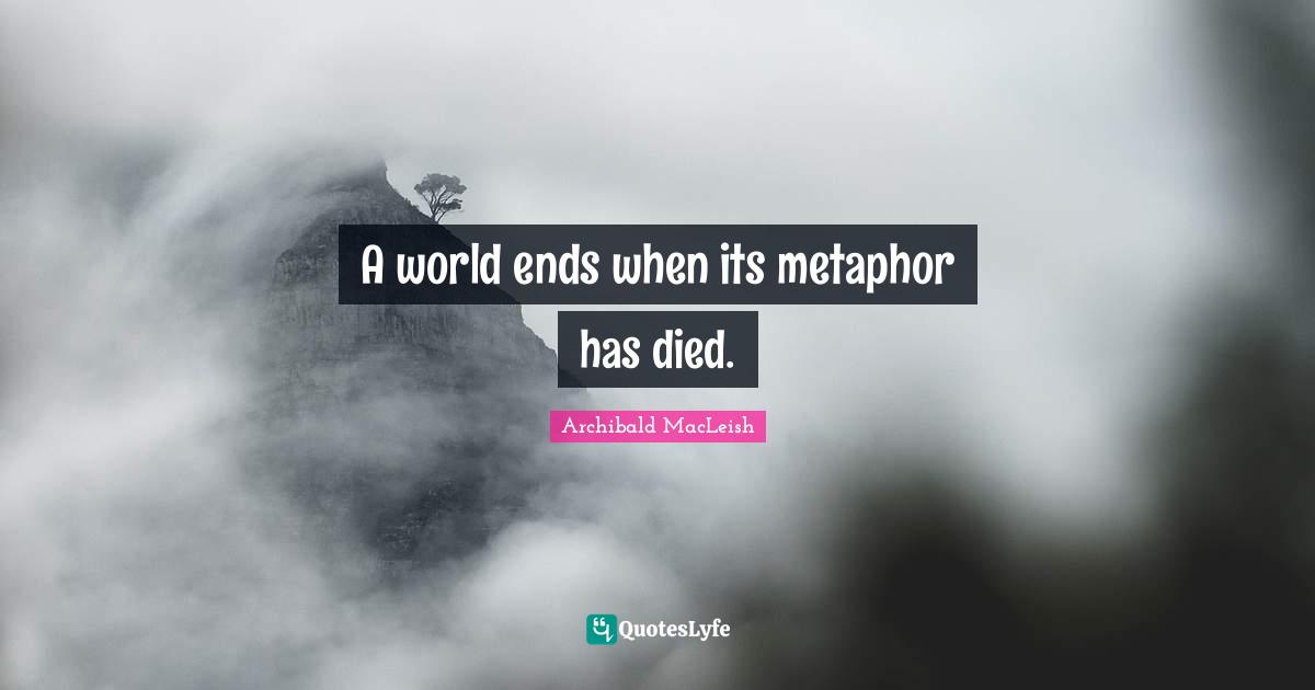 A world ends when its metaphor has died.