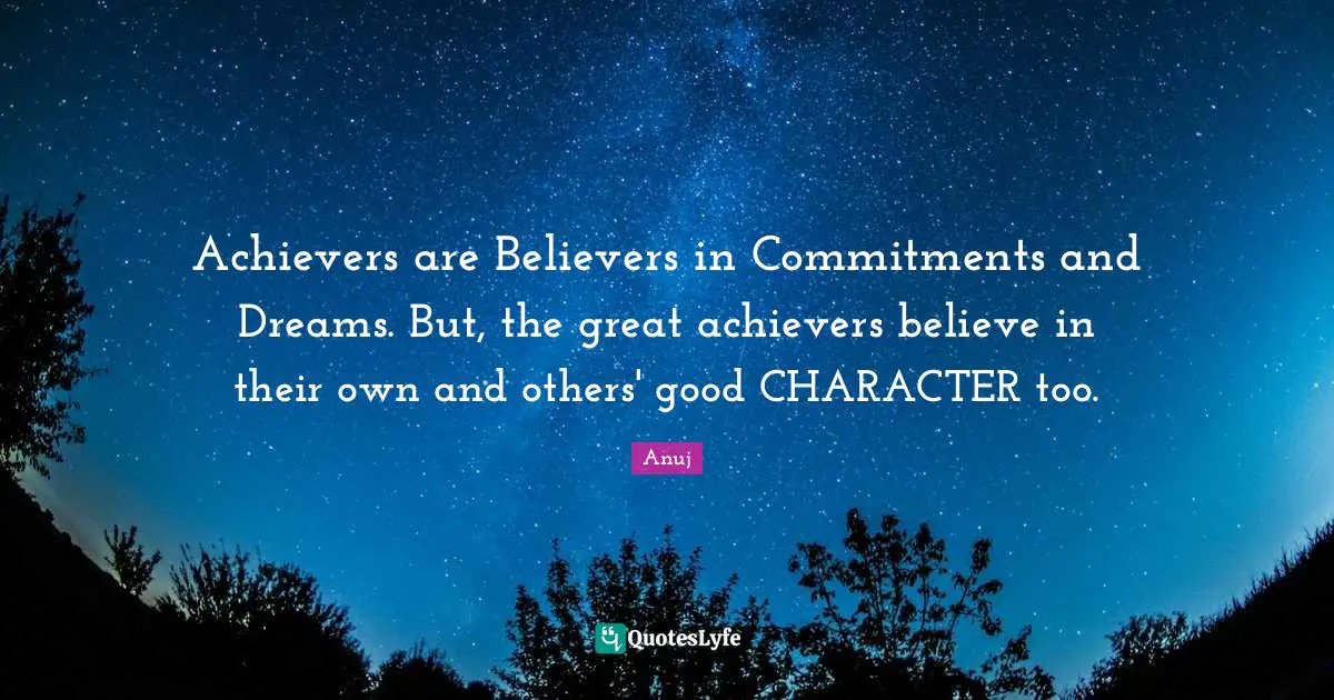 Achievers are Believers in Commitments and Dreams. But, the great achievers believe in their own and others' good CHARACTER too.