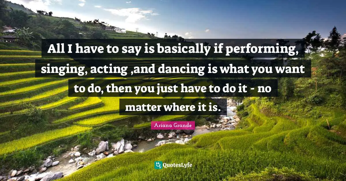 All I have to say is basically if performing, singing, acting ,and dancing is what you want to do, then you just have to do it - no matter where it is.