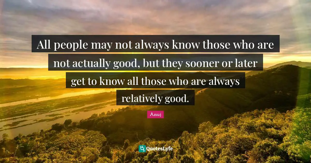 All people may not always know those who are not actually good, but they sooner or later get to know all those who are always relatively good.