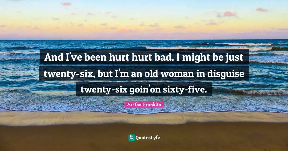 Aretha Franklin Quotes: "And I've been hurt hurt bad. I might be just twenty-six, but I'm an old woman in disguise twenty-six goin'on sixty-five."