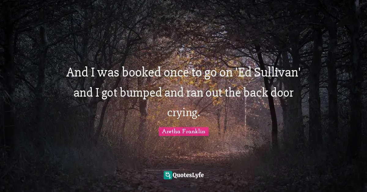 Aretha Franklin Quotes: "And I was booked once to go on 'Ed Sullivan' and I got bumped and ran out the back door crying."
