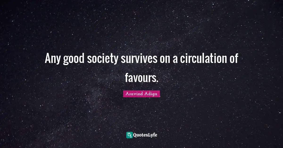 Any good society survives on a circulation of favours.