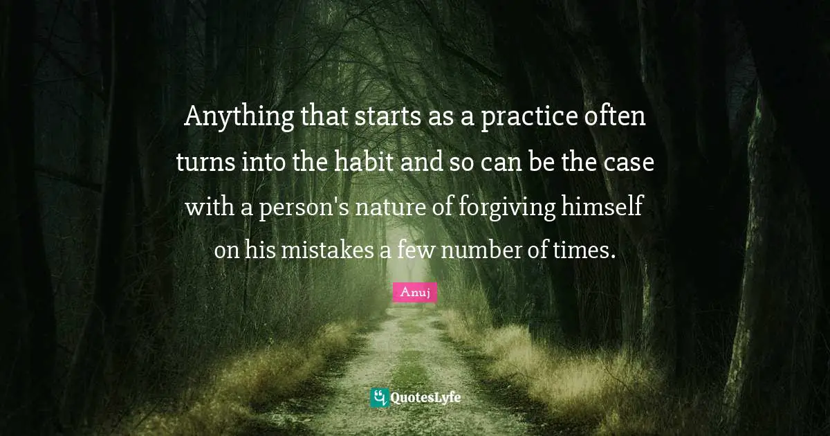 Anything that starts as a practice often turns into the habit and so can be the case with a person's nature of forgiving himself on his mistakes a few number of times.