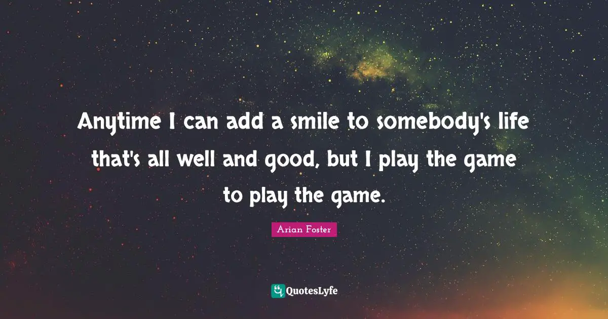Anytime I can add a smile to somebody's life that's all well and good, but I play the game to play the game.