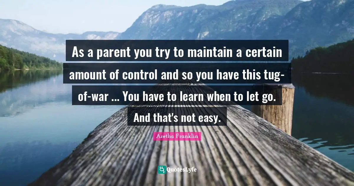 Aretha Franklin Quotes: "As a parent you try to maintain a certain amount of control and so you have this tug-of-war ... You have to learn when to let go. And that's not easy."