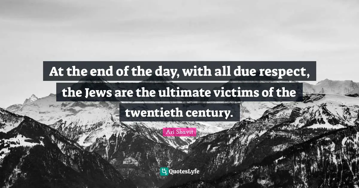At the end of the day, with all due respect, the Jews are the ultimate victims of the twentieth century.