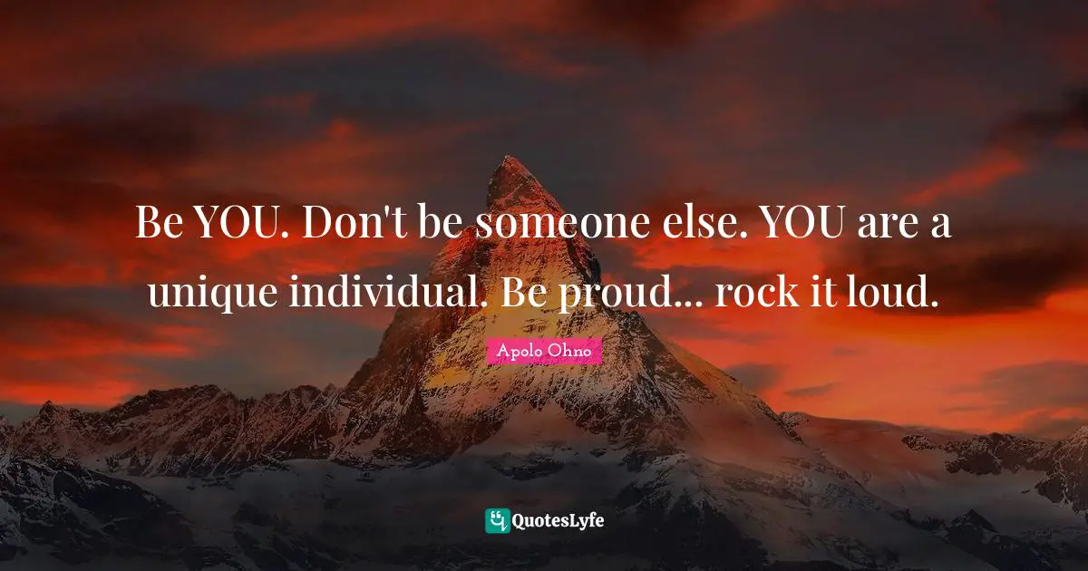 Apolo Ohno Quotes: "Be YOU. Don't be someone else. YOU are a unique individual. Be proud... rock it loud."