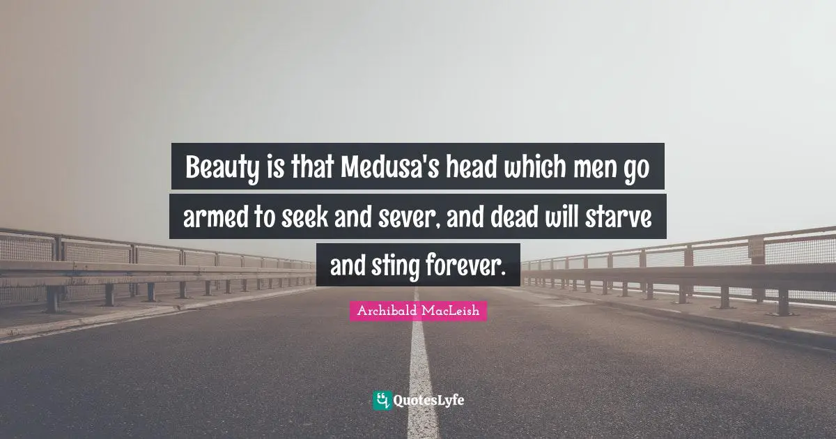 Archibald MacLeish Quotes: Beauty is that Medusa's head which men go armed to seek and sever, and dead will starve and sting forever.