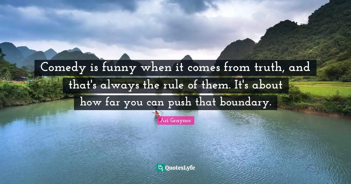 Comedy is funny when it comes from truth, and that's always the rule of them. It's about how far you can push that boundary.