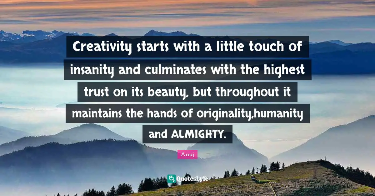 Creativity starts with a little touch of insanity and culminates with the highest trust on its beauty, but throughout it maintains the hands of originality,humanity and ALMIGHTY.