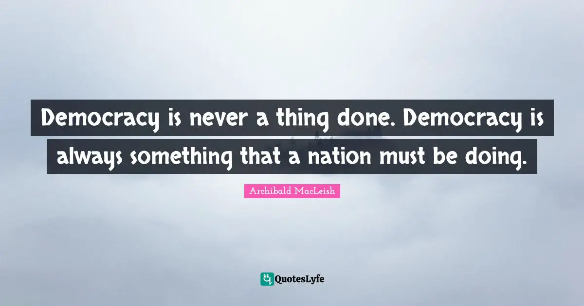 Archibald MacLeish Quotes: Democracy is never a thing done. Democracy is always something that a nation must be doing.