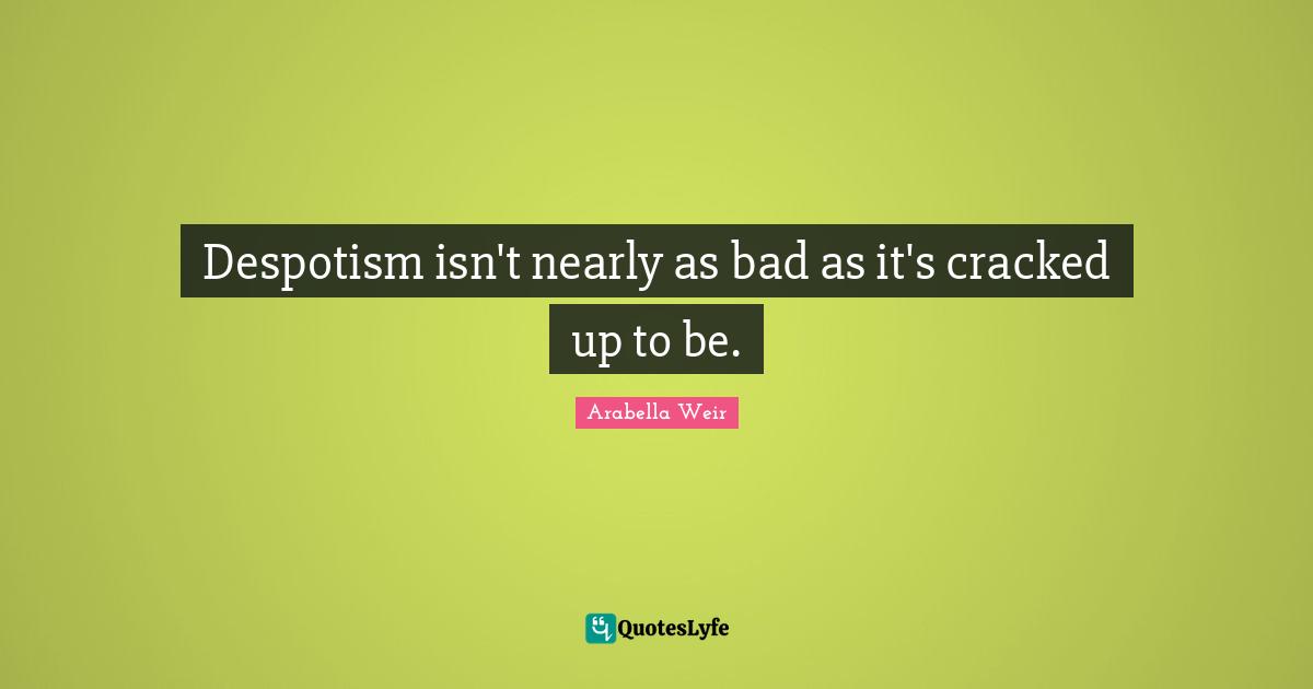 Despotism isn't nearly as bad as it's cracked up to be.