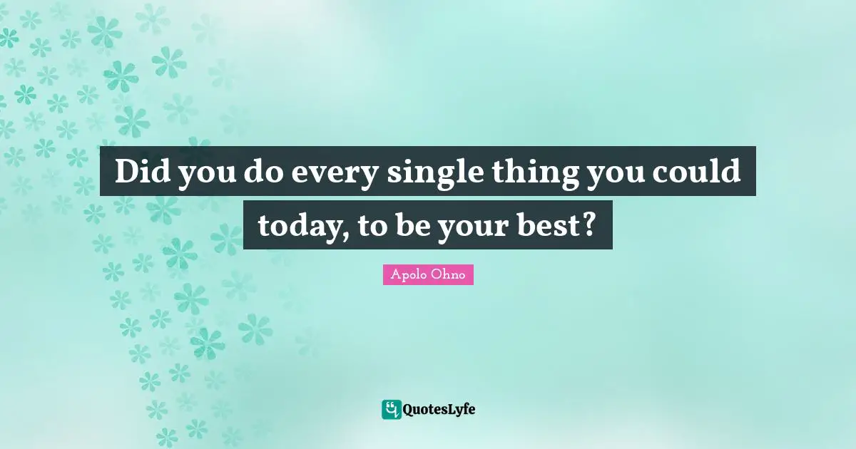 Apolo Ohno Quotes: "Did you do every single thing you could today, to be your best?"