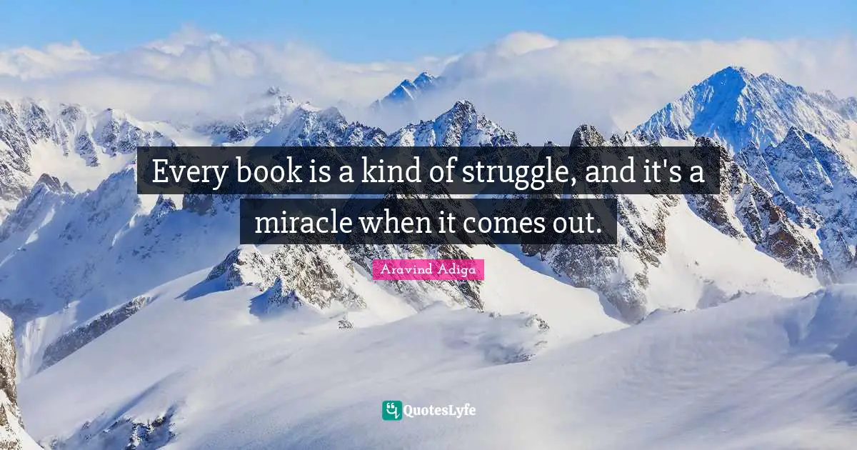 Every book is a kind of struggle, and it's a miracle when it comes out.