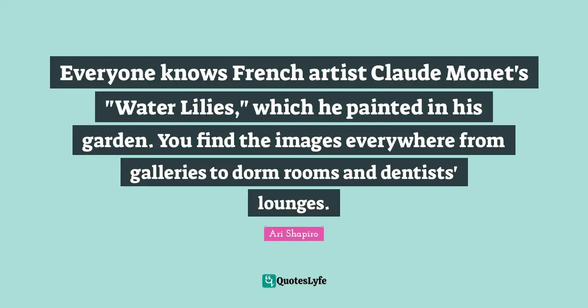 Everyone knows French artist Claude Monet's "Water Lilies," which he painted in his garden. You find the images everywhere from galleries to dorm rooms and dentists' lounges.