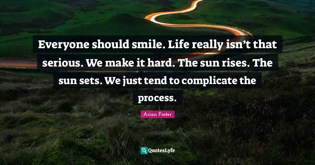 Everyone should smile. Life really isn’t that serious. We make it hard. The sun rises. The sun sets. We just tend to complicate the process.