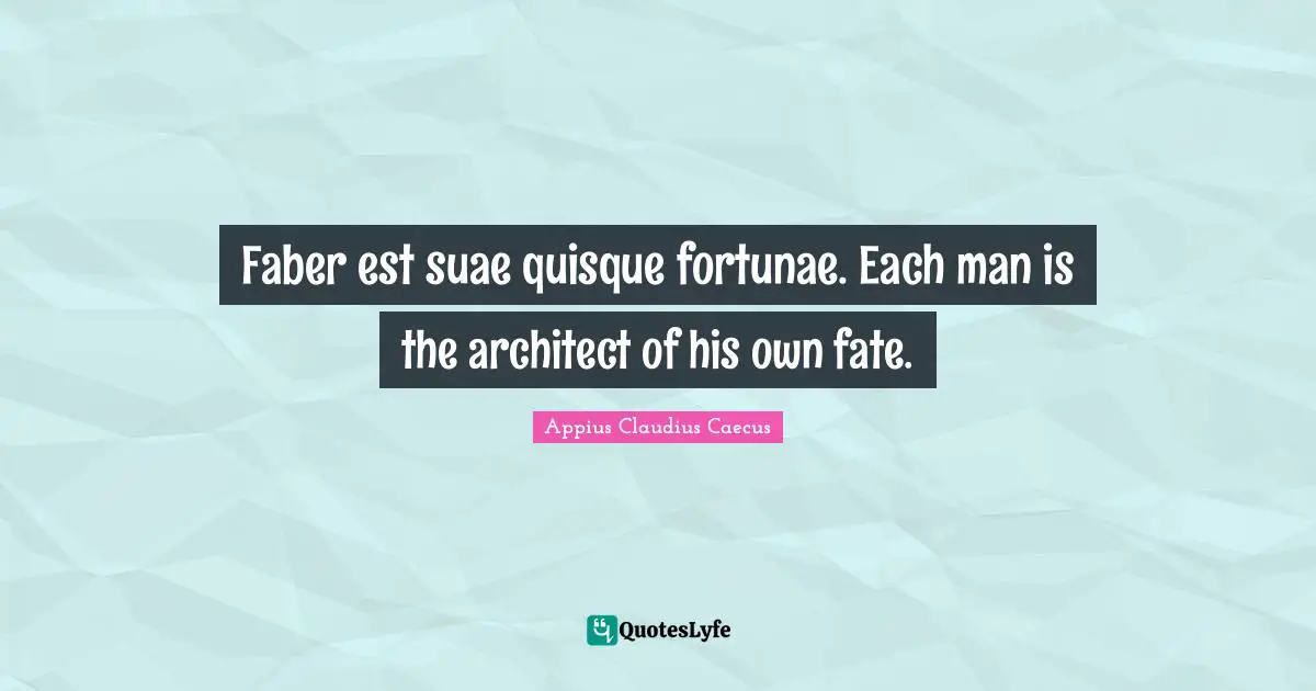 Faber est suae quisque fortunae. Each man is the architect of his own fate.