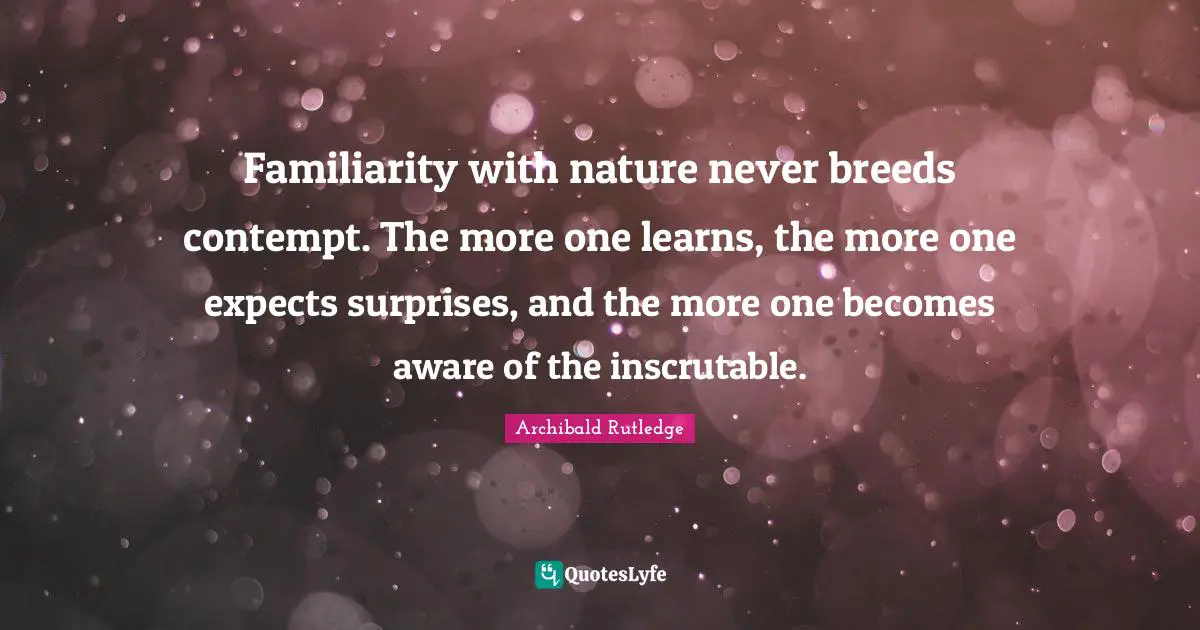 Inscrutable Quotes: "Familiarity with nature never breeds contempt. The more one learns, the more one expects surprises, and the more one becomes aware of the inscrutable."