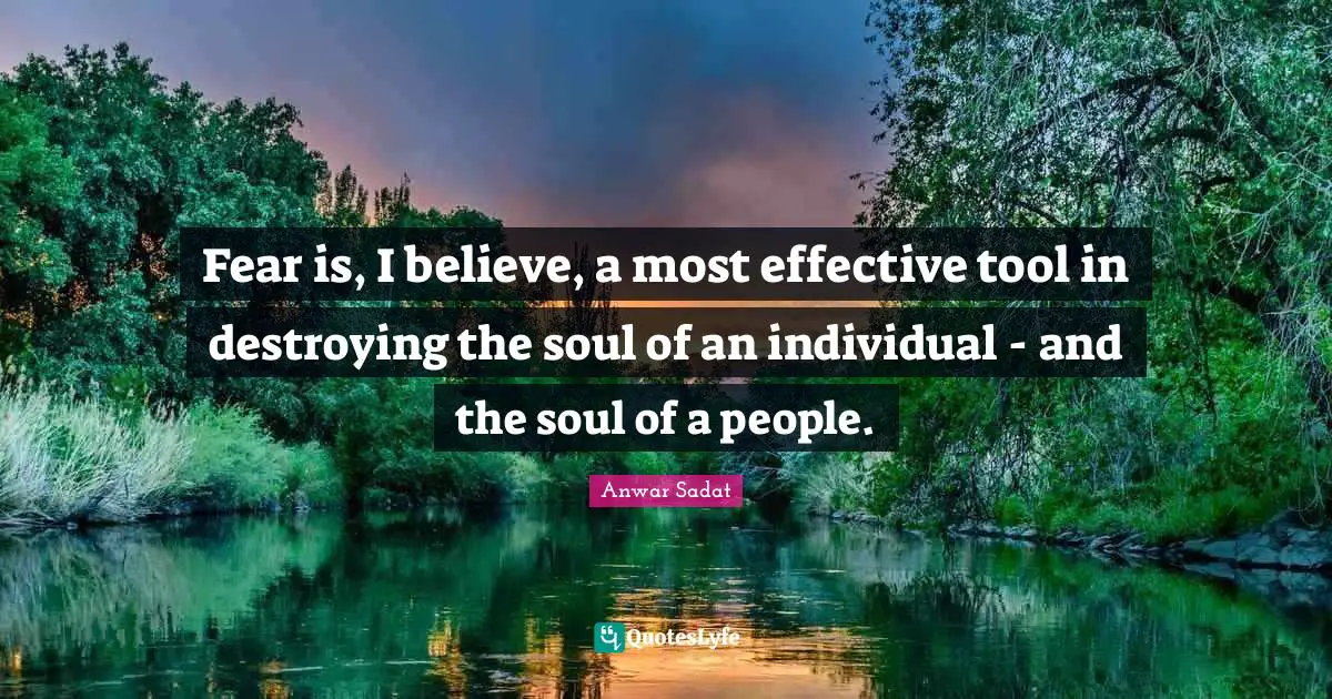 Fear is, I believe, a most effective tool in destroying the soul of an individual - and the soul of a people.