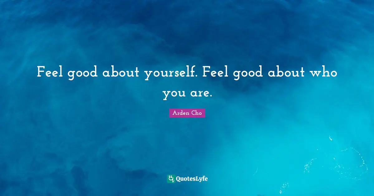 Feel good about yourself. Feel good about who you are.
