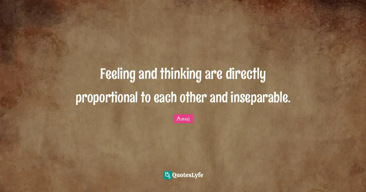Feeling and thinking are directly proportional to each other and inseparable.
