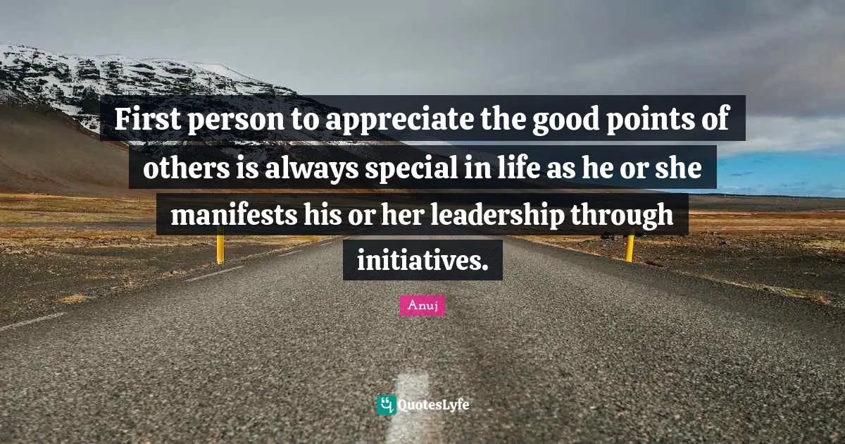 First person to appreciate the good points of others is always special in life as he or she manifests his or her leadership through initiatives.