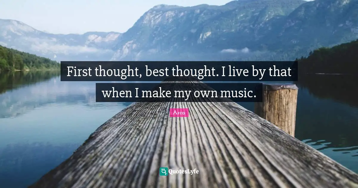 First thought, best thought. I live by that when I make my own music.