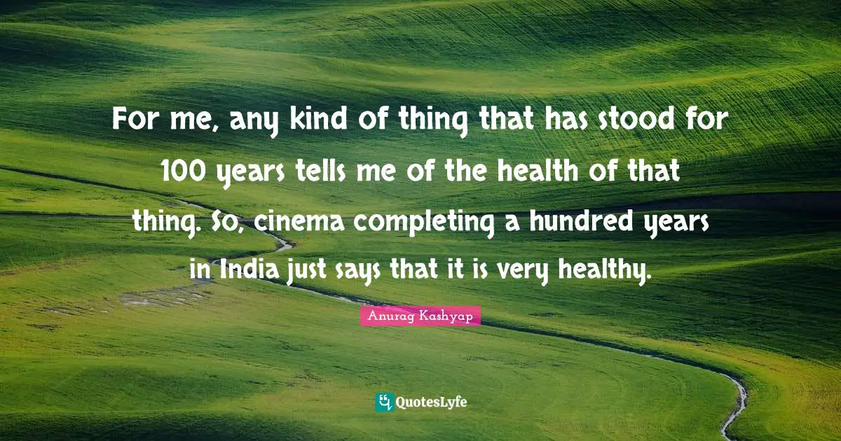 For me, any kind of thing that has stood for 100 years tells me of the health of that thing. So, cinema completing a hundred years in India just says that it is very healthy.